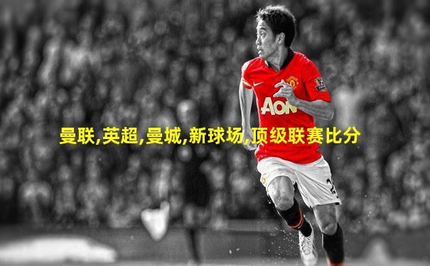 曼联,英超,曼城,新球场,顶级联赛比分