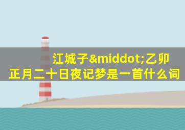 江城子·乙卯正月二十日夜记梦是一首什么词