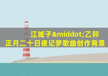 江城子·乙卯正月二十日夜记梦歌曲创作背景