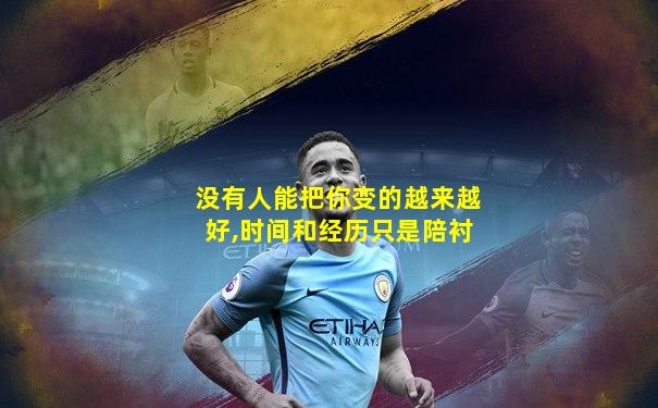 没有人能把你变的越来越好,时间和经历只是陪衬