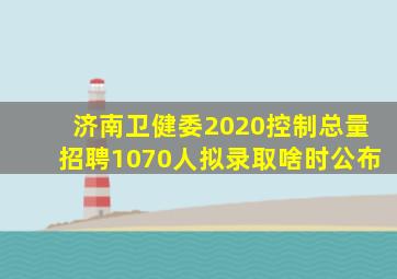 济南卫健委2020控制总量招聘1070人拟录取啥时公布