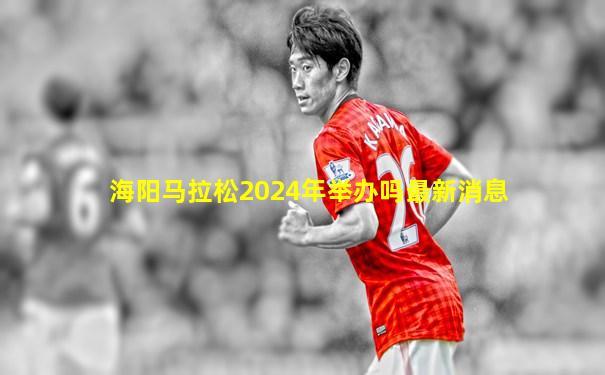 海阳马拉松2024年举办吗最新消息