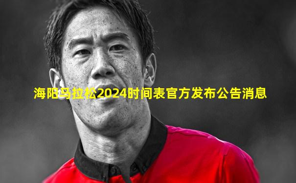海阳马拉松2024时间表官方发布公告消息