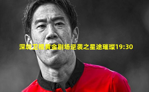 深圳卫视黄金剧场逆袭之星途璀璨19:30