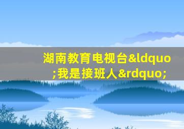 湖南教育电视台“我是接班人”