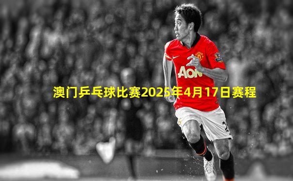 澳门乒乓球比赛2025年4月17日赛程