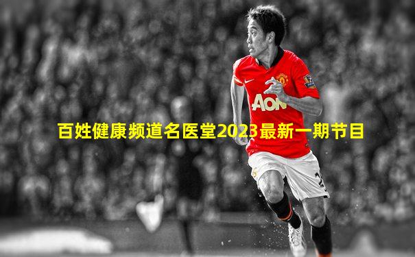 百姓健康频道名医堂2023最新一期节目