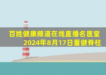 百姓健康频道在线直播名医堂2024年8月17日董健脊柱