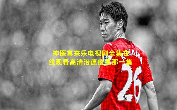 神医喜来乐电视剧全集在线观看高清治瘟疫是那一集