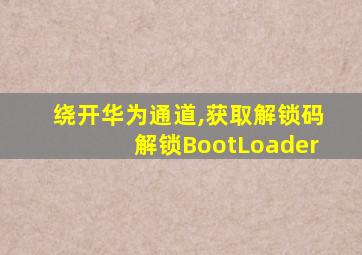 绕开华为通道,获取解锁码解锁BootLoader