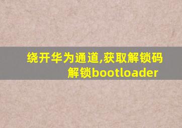 绕开华为通道,获取解锁码解锁bootloader