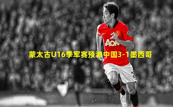 蒙太古U16季军赛预测中国3-1墨西哥