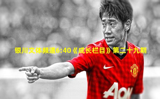 银川文体频道6:40《成长栏目》第二十九期