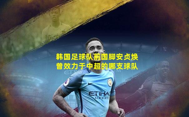 韩国足球队前国脚安贞焕曾效力于中超的哪支球队